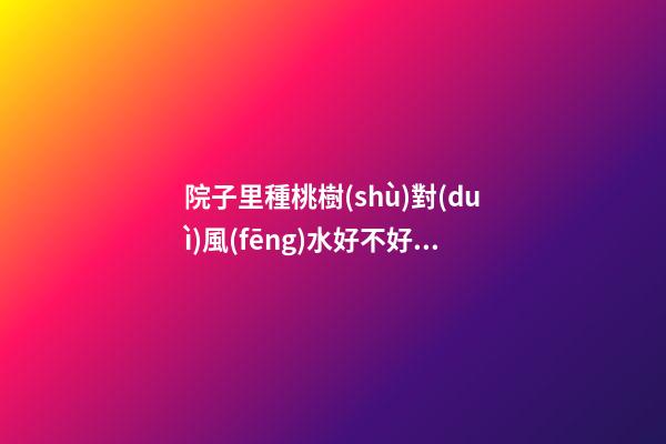 院子里種桃樹(shù)對(duì)風(fēng)水好不好 主邪災(zāi)多